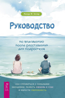 Руководство по выживанию после расставания для подростков. Как справиться с сильными эмоциями, развить любовь к себе и обрести уверенность